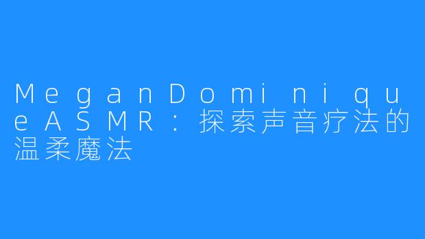 MeganDominiqueASMR：探索声音疗法的温柔魔法