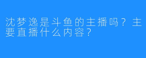 沈梦逸是斗鱼的主播吗？主要直播什么内容？