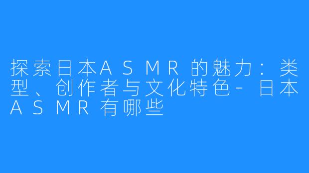 探索日本ASMR的魅力:类型、创作者与文化特色-日本ASMR有哪些
