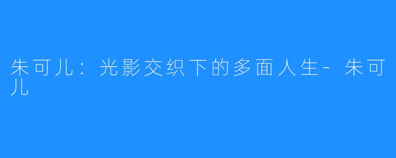 朱可儿:光影交织下的多面人生-朱可儿