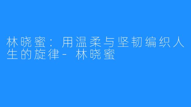 林晓蜜:用温柔与坚韧编织人生的旋律-林晓蜜