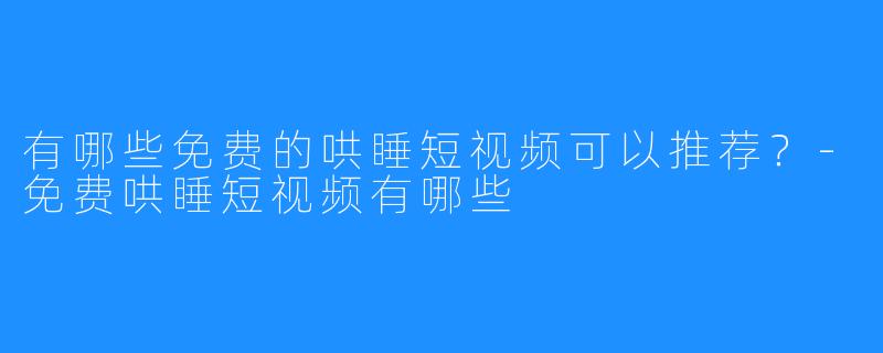 有哪些免费的哄睡短视频可以推荐?-免费哄睡短视频有哪些