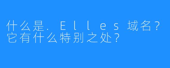 什么是.Elles域名？它有什么特别之处？