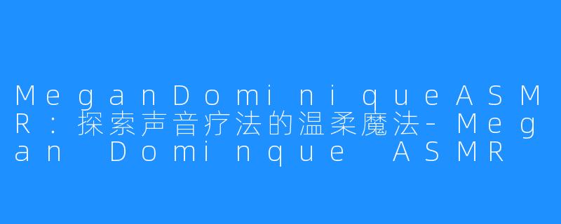 MeganDominiqueASMR：探索声音疗法的温柔魔法-Megan Dominque ASMR