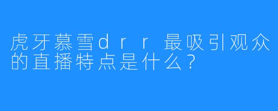 虎牙慕雪drr最吸引观众的直播特点是什么？