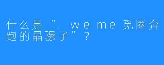什么是“.weme觅圈奔跑的晶骡子”？