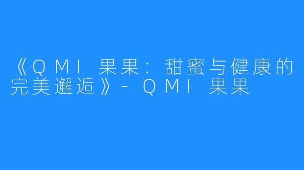 《QMI果果:甜蜜与健康的完美邂逅》-QMI果果