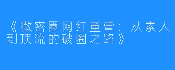 《微密圈网红童萱：从素人到顶流的破圈之路》