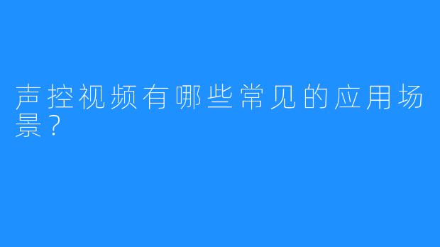 声控视频有哪些常见的应用场景？