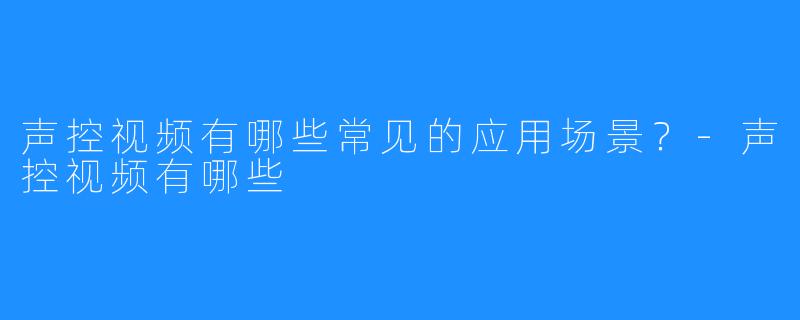 声控视频有哪些常见的应用场景？-声控视频有哪些