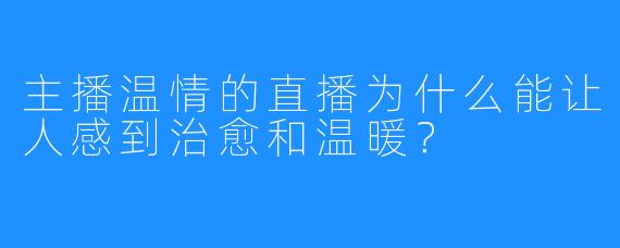 主播温情的直播为什么能让人感到治愈和温暖？