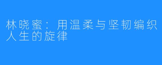 林晓蜜:用温柔与坚韧编织人生的旋律