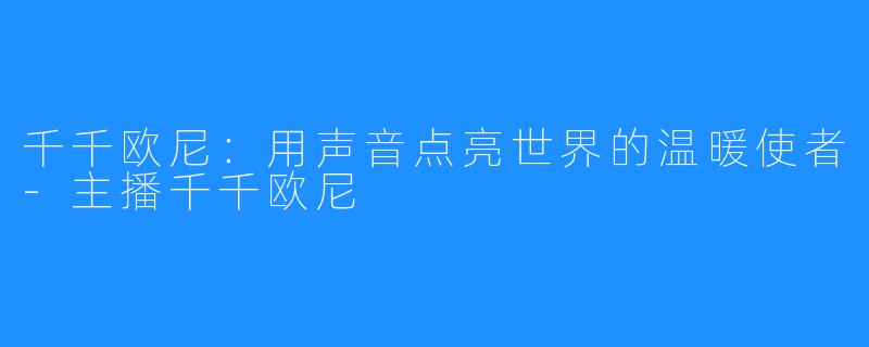 千千欧尼:用声音点亮世界的温暖使者-主播千千欧尼