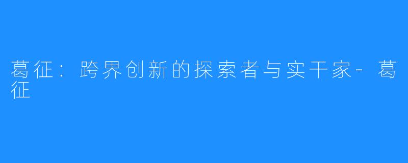 葛征:跨界创新的探索者与实干家-葛征