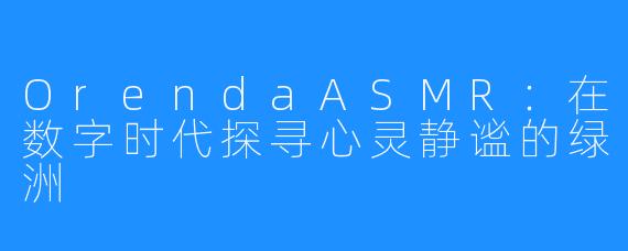 OrendaASMR:在数字时代探寻心灵静谧的绿洲