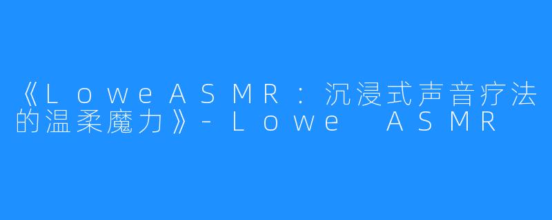 《LoweASMR：沉浸式声音疗法的温柔魔力》-Lowe ASMR