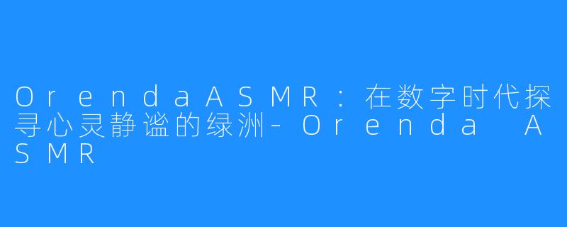 OrendaASMR:在数字时代探寻心灵静谧的绿洲-Orenda ASMR
