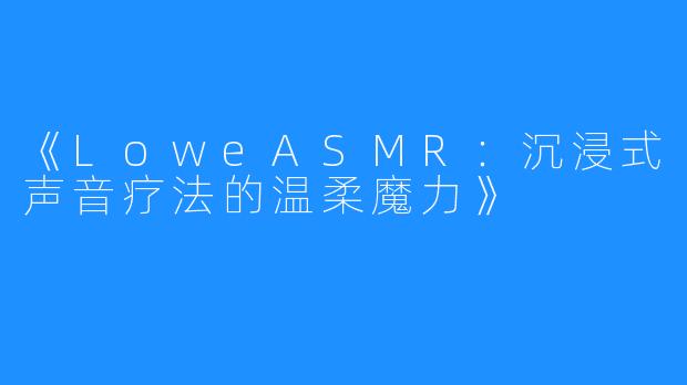 《LoweASMR：沉浸式声音疗法的温柔魔力》