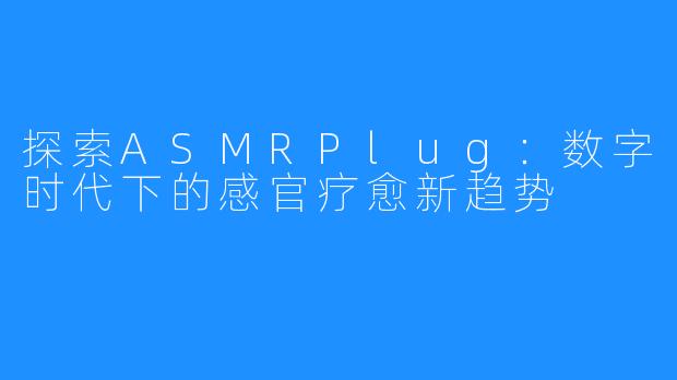 探索ASMRPlug:数字时代下的感官疗愈新趋势