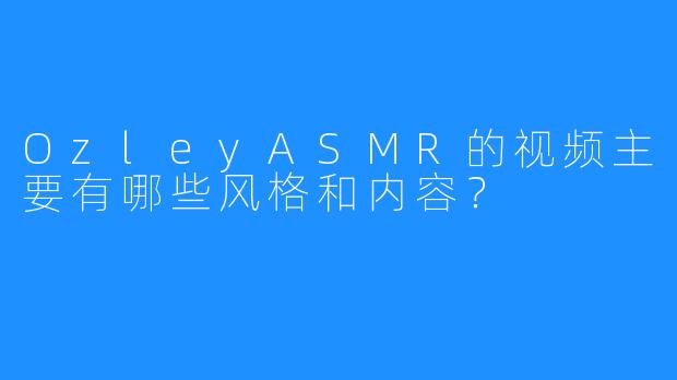 OzleyASMR的视频主要有哪些风格和内容？