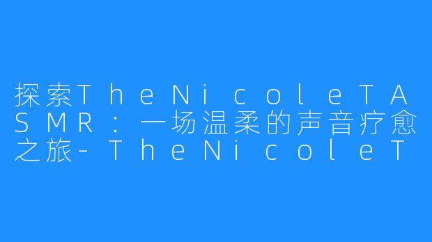 探索TheNicoleTASMR:一场温柔的声音疗愈之旅-TheNicoleT ASMR