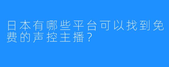 日本有哪些平台可以找到免费的声控主播？