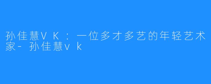 孙佳慧VK：一位多才多艺的年轻艺术家-孙佳慧vk