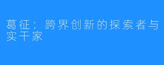 葛征:跨界创新的探索者与实干家