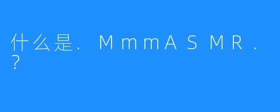 什么是.MmmASMR.？