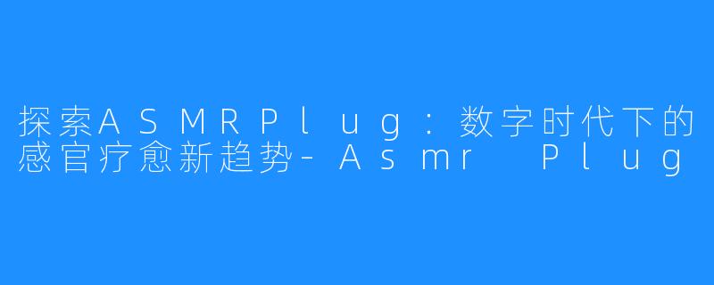探索ASMRPlug:数字时代下的感官疗愈新趋势-Asmr Plug