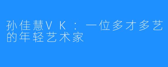 孙佳慧VK：一位多才多艺的年轻艺术家