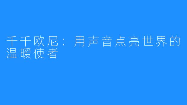 千千欧尼:用声音点亮世界的温暖使者