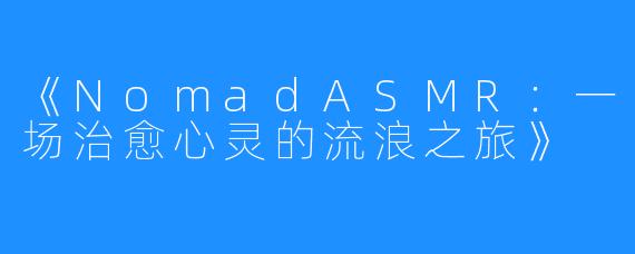 《NomadASMR:一场治愈心灵的流浪之旅》