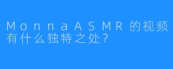 MonnaASMR的视频有什么独特之处？