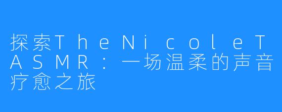 探索TheNicoleTASMR:一场温柔的声音疗愈之旅
