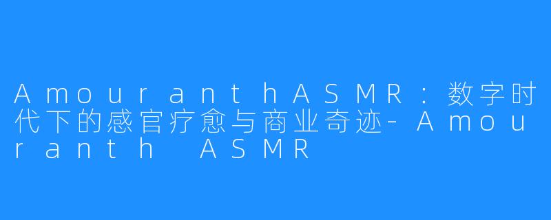 AmouranthASMR:数字时代下的感官疗愈与商业奇迹-Amouranth ASMR