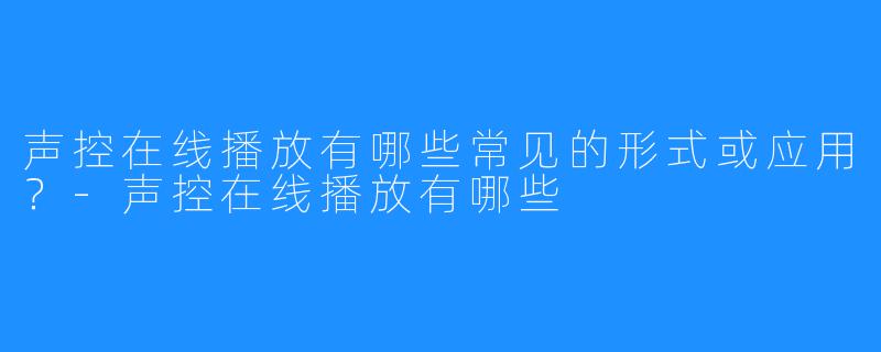 声控在线播放有哪些常见的形式或应用?-声控在线播放有哪些