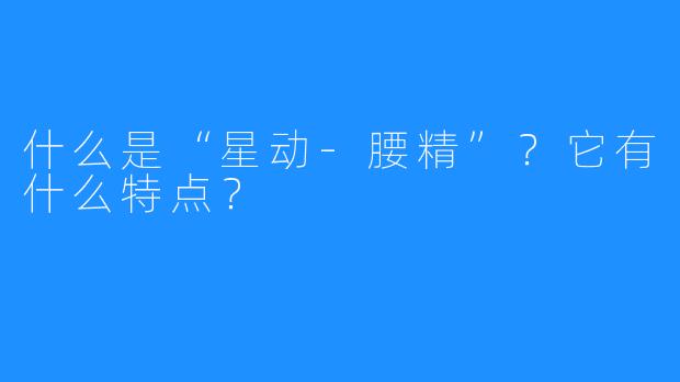 什么是“星动-腰精”？它有什么特点？