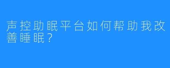 声控助眠平台如何帮助我改善睡眠？