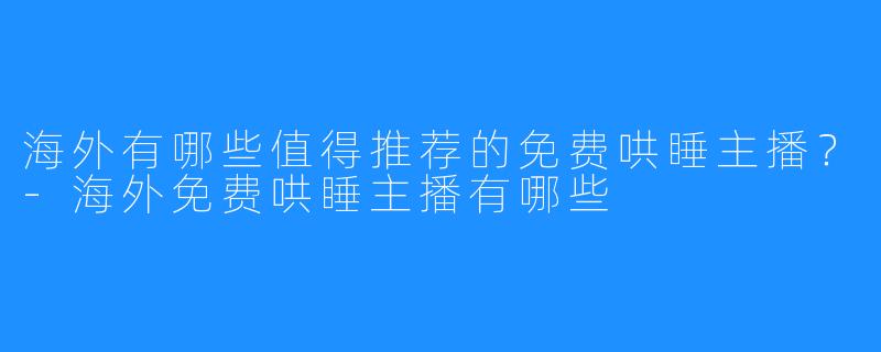 海外有哪些值得推荐的免费哄睡主播?-海外免费哄睡主播有哪些
