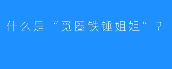 什么是“觅圈铁锤姐姐”？