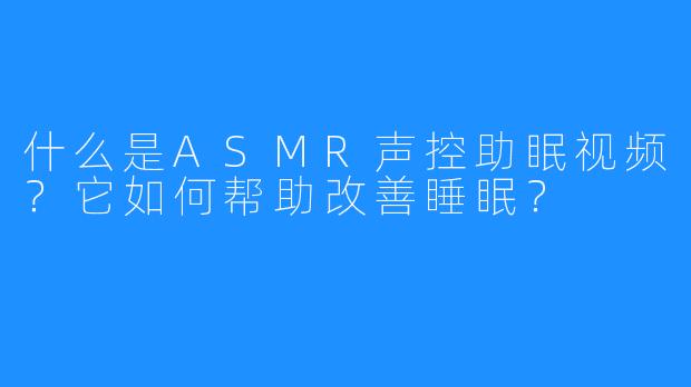 什么是ASMR声控助眠视频？它如何帮助改善睡眠？