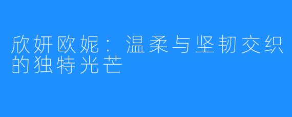 欣妍欧妮：温柔与坚韧交织的独特光芒