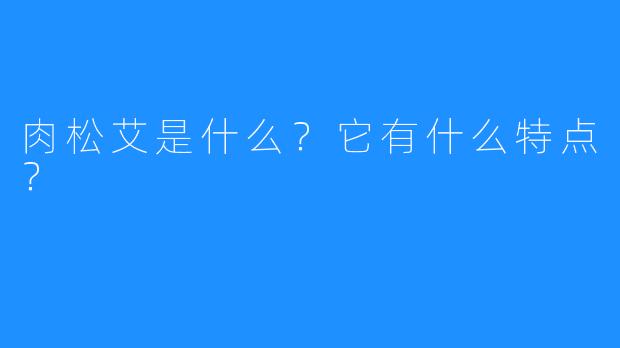 肉松艾是什么？它有什么特点？