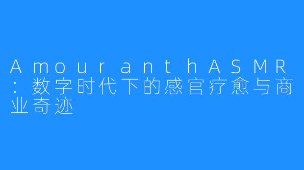 AmouranthASMR:数字时代下的感官疗愈与商业奇迹