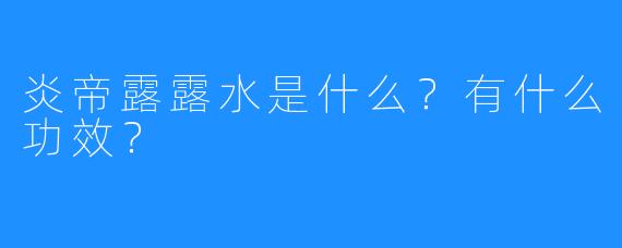 炎帝露露水是什么？有什么功效？