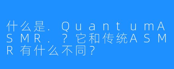 什么是.QuantumASMR.？它和传统ASMR有什么不同？