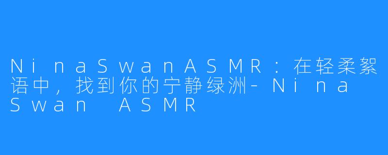 NinaSwanASMR:在轻柔絮语中,找到你的宁静绿洲-Nina Swan ASMR