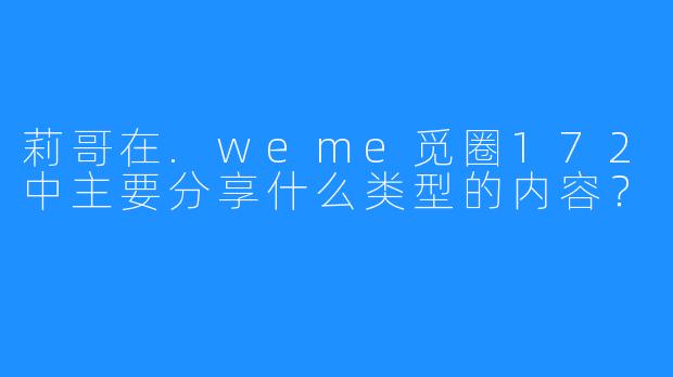 莉哥在.weme觅圈172中主要分享什么类型的内容？