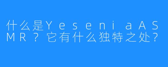 什么是YeseniaASMR？它有什么独特之处？